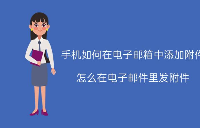 手机如何在电子邮箱中添加附件 怎么在电子邮件里发附件？